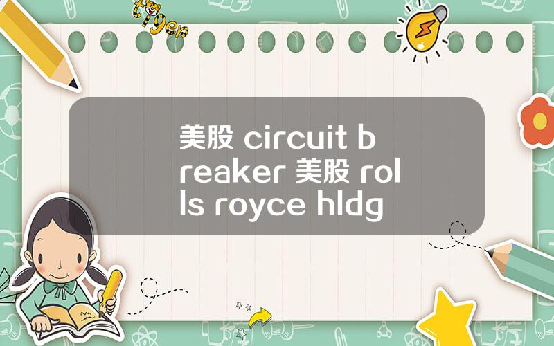 美股 circuit breaker 美股 rolls royce hldgs(rycey)